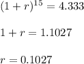 {(1+r)^{15}}&=4.333\\\\1+r &= 1.1027\\\\r &= 0.1027