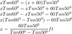 xTan 60^0=(x+60)Tan 50^0\\xTan 60^0=xTan 50^0+60Tan 50^0\\xTan 60^0-xTan 50^0=60Tan 50^0\\x(Tan 60^0-Tan 50^0)=60Tan 50^0\\x=\dfrac{60Tan 50^0}{Tan 60^0-Tan 50^0} ft