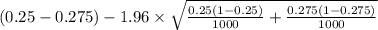 (0.25-0.275)-1.96 \times {\sqrt{\frac{0.25(1-0.25)}{1000}+ \frac{0.275(1-0.275)}{1000}} }