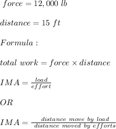 \ force = 12,000 \ lb \\\\\ distance = 15  \ ft \\\\ \ Formula : \\\\ \ total \ work  = force \times distance \\\\  \ IMA = \frac{load}{effort} \\\\\ OR \\\\ \ IMA = \frac{\ distance \ move \ by \ load }{\ distance \ moved \ by \ efforts}