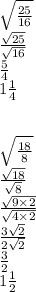 \sqrt{ \frac{25}{16} }  \\  \frac{ \sqrt{25} }{ \sqrt{16} }  \\  \frac{5}{4}  \\ 1 \frac{1}{4}  \\  \\  \\   \sqrt{ \frac{18}{8} }  \\  \frac{ \sqrt{18} }{ \sqrt{8} }  \\  \frac{ \sqrt{9 \times 2} }{ \sqrt{4 \times 2} }  \\  \frac{3 \sqrt{2} }{2 \sqrt{2} }  \\  \frac{3}{2}  \\ 1 \frac{1}{2}