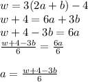 w = 3(2a + b) - 4 \\ w  +  4 = 6a + 3b \\ w  + 4 - 3b = 6a \\  \frac{w  +  4 - 3b }{6}  =  \frac{6a}{6}  \\  \\ a =  \frac{w + 4 - 3b}{6}