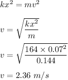 kx^2=mv^2\\\\v=\sqrt{\dfrac{kx^2}{m}} \\\\v=\sqrt{\dfrac{164\times 0.07^2}{0.144}} \\\\v=2.36\ m/s