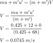mu+m'u'=(m+m')V\\\\V=\dfrac{mu+m'u'}{(m+m')}\\\\V=\dfrac{0.425\times 12+0}{(0.425+68)}\\\\V=0.0745\ m/s