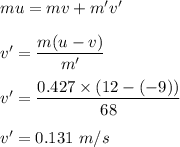 mu=mv+m'v'\\\\v'=\dfrac{m(u-v)}{m'}\\\\v'=\dfrac{0.427\times (12-(-9))}{68}\\\\v'=0.131\ m/s