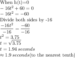 \text{When h(t)=0}\\-16t^2+60=0\\-16t^2=-60\\$Divide both sides by -16\\\dfrac{-16t^2}{-16} =\dfrac{-60}{-16}\\t^2=3.75\\t=\sqrt{3.75} \\t=1.94\:seconds\\\approx 1.9\:seconds $(to the nearest tenth)