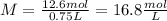 M=\frac{12.6 mol}{0.75L}=16.8\frac{mol}{L}
