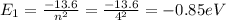 E_{1} =\frac{-13.6}{n^{2} } =\frac{-13.6}{4^{2} } =-0.85eV