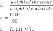 n = \dfrac{weight \,of \,the \,crane}{weight \,of \,each \,crate} \\\\n= \dfrac{6400}{90}\\\\n = 71.111 \approx 71