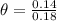\theta  = \frac{0.14}{0.18}
