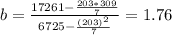 b= \frac{17261-\frac{203*309}{7} }{6725-\frac{(203)^2}{7} }= 1.76