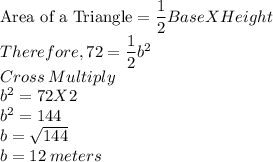 \text{Area of a Triangle}=\dfrac{1}{2}BaseXHeight \\Therefore, 72=\dfrac{1}{2}b^2\\Cross \: Multiply\\b^2=72 X 2\\b^2=144\\b=\sqrt{144}\\ b=12 \:meters