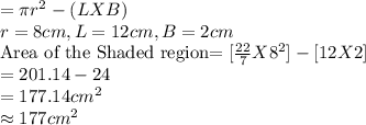 =\pi r^2 -(LXB)\\r=8cm, L=12cm, B=2cm\\$Area of the Shaded region$ =[\frac{22}{7}X8^2]-[12X2] \\=201.14-24\\=177.14cm^2\\\approx 177cm^2