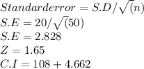 Standard error=S.D/\sqrt(n)\\&#10;S.E=20/\sqrt(50)\\&#10;S.E=2.828\\&#10;Z=1.65\\&#10;C.I=108+4.662&#10;