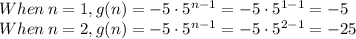 When\: n=1,g(n)=-5\cdot5^{\large{n-1}}=-5\cdot5^{1-1}=-5\\When\: n=2,g(n)=-5\cdot5^{\large{n-1}}=-5\cdot5^{\large{2-1}}=-25\\