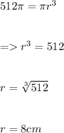 512\pi = \pi r^3\\\\\\= r^3 = 512\\\\\\r = \sqrt[3]{512} \\\\\\r = 8 cm