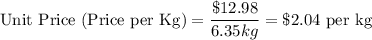 \text{Unit Price (Price per Kg)}=\dfrac{\$12.98}{6.35kg} =\$2.04 \text{ per kg}