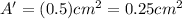 A'=(0.5)cm^2=0.25cm^2
