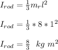 I_{rod} = \frac{1}{3}m_rl^2  \\ \\ I_{rod} = \frac{1}{3}*8*1^2 \\ \\ I_{rod} = \frac{8}{3} \ \  kg  \ m^2