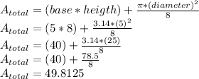 A_{total}=(base*heigth)  + \frac{\pi *(diameter)^{2} }{8}\\A_{total}=(5*8)  + \frac{3.14 *(5)^{2} }{8}\\A_{total}=(40)  + \frac{3.14 *(25) }{8}\\A_{total}=(40)  + \frac{78.5 }{8}\\A_{total}=49.8125
