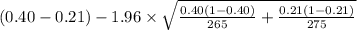 (0.40-0.21)-1.96 \times {\sqrt{\frac{0.40(1-0.40)}{265}+\frac{0.21(1-0.21)}{275} }  }