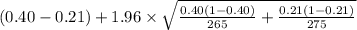 (0.40-0.21)+1.96 \times {\sqrt{\frac{0.40(1-0.40)}{265}+\frac{0.21(1-0.21)}{275} }  }