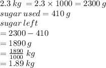 2.3 \: kg \:  = 2.3 \times 1000 = 2300 \: g \\ sugar \: used = 410 \: g \\ sugar \: left  \\ = 2300 - 410 \\  = 1890 \: g \\   =  \frac{1890}{1000} \: kg  \\ = 1.89 \: kg
