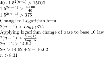 40\cdot1.5^{2(n-1)}15000\\1.5^{2(n-1)}\frac{15000}{40} \\1.5^{2(n-1)}375\\\text{Change to Logarithm form}\\2(n-1)Log_{1.5}375\\\text{Applying logarithm change of base to base 10 law}\\2(n-1)\frac{Log 375}{Log 1.5} \\2n-214.62\\2n14.62+2=16.62\\n8.31