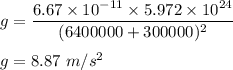 g=\dfrac{6.67\times 10^{-11}\times 5.972\times 10^{24}}{(6400000+300000)^2}\\\\g=8.87\ m/s^2