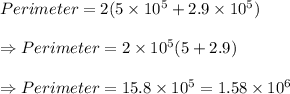 Perimeter = 2(5 \times 10^5+ 2.9 \times 10^5)\\\\\Rightarrow Perimeter = 2\times 10^5(5+2.9)\\\\\Rightarrow Perimeter = 15.8 \times 10^5 = 1.58 \times 10^6