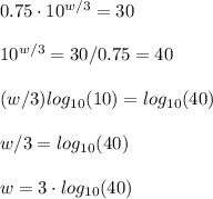0.75\cdot10^{w/3}=30\\\\10^{w/3}=30/0.75=40\\\\(w/3)log_{10}(10)=log_{10}(40)\\\\w/3=log_{10}(40)\\\\w=3\cdot log_{10}(40)