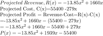 Projected \:Revenue,R(x)=  -13.85x^2 + 1660x\\$Projected Cost, C(x)=55400 -279x\\Projected Profit = Revenue-Cost=R(x)-C(x)\\=-13.85x^2 + 1660x-(55400 -279x)\\=-13.85x^2 + 1660x-55400 +279x\\P(x)=-13.85x^2 + 1939x-55400