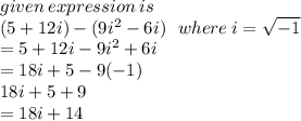 given \: expression \: is \\ (5 + 12i) - (9 {i}^{2}  - 6i)  \:  \:  \: where \: i =  \sqrt{ - 1}  \:  \:  \\  = 5 + 12i - 9 {i }^{2}  + 6i \\  = 18i + 5 - 9( - 1) \\ 18i + 5 + 9 \\  = 18i + 14