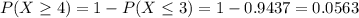 P(X \geq 4) = 1 - P(X \leq 3) = 1 - 0.9437 = 0.0563