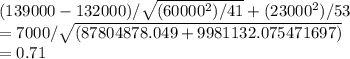 (139000 - 132000)/\sqrt{(60000^2)/41}  + (23000^2)/53 \\= 7000/\sqrt{(87804878.049 + 9981132.075471697)}  \\= 0.71