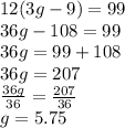 12(3g - 9)  = 99 \\ 36g - 108 = 99 \\ 36g = 99 + 108 \\ 36g = 207 \\  \frac{36g}{36}  =  \frac{207}{36}  \\ g = 5.75
