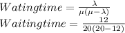 Wating time = \frac{\lambda}{\mu ( \mu - \lambda)} \\Waiting time = \frac{12}{20 (20 - 12)}