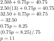 2.50b+0.75p = 40.75\\2.50(13) + 0.75p = 40.75\\32.50 + 0.75p = 40.75\\-32.50\\0.75p = 8.25\\(0.75p = 8.25)/.75\\p = 11