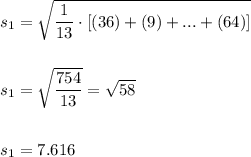 s_1=\sqrt{\dfrac{1}{13}\cdot [(36)+(9)+...+(64)]}\\\\\\s_1=\sqrt{\dfrac{754}{13}}=\sqrt{58}\\\\\\s_1=7.616