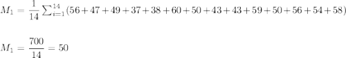 M_1=\dfrac{1}{14}\sum_{i=1}^{14}(56+47+49+37+38+60+50+43+43+59+50+56+54+58)\\\\\\ M_1=\dfrac{700}{14}=50