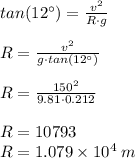 tan(12^{\circ}) = \frac{v^{2}}{R\cdot g }\\\\R = \frac{v^{2}}{g\cdot tan(12^{\circ}) }\\\\R = \frac{150^{2}}{9.81\cdot 0.212 }\\\\R = 10793\\R = 1.079 \times 10^{4} \: m