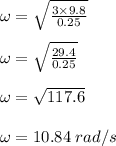 \omega = \sqrt{\frac{3\times  9.8}{0.25}} \\\\\omega = \sqrt{\frac{29.4}{0.25}} \\\\\omega = \sqrt{117.6} \\\\\omega = 10.84\;rad/s