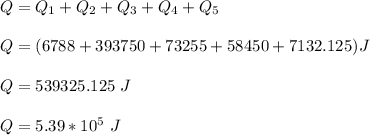 Q = Q_1 + Q_2 + Q_3 + Q_4 +Q_5 \\ \\Q = (6788+393750+73255+58450+7132.125)J \\ \\ Q = 539325.125 \ J \\ \\ Q = 5.39*10^5 \ J