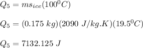 Q_5 = ms _{ice} (100^0 C) \\ \\ Q_5 = (0.175 \ kg)(2090 \ J/kg.K)(19.5^0C)  \\ \\ Q_5 = 7132.125 \ J