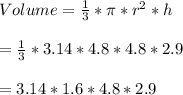 Volume=\frac{1}{3}*\pi *r^{2}*h\\\\=\frac{1}{3}*3.14*4.8*4.8*2.9\\\\=3.14*1.6*4.8*2.9\\\\