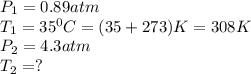 P_1=0.89atm\\T_1=35^0C=(35+273)K=308K\\P_2=4.3atm\\T_2=?