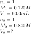 n_1=1\\M_1=0.120M\\V_1=60.0mL\\n_2=1\\M_2=0.840M\\V_2=?