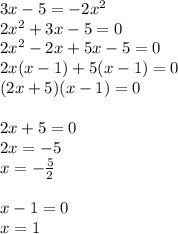 3x - 5 =  -  2{x}^{2}  \\ 2 {x}^{2}  + 3x - 5 = 0 \\ 2 {x}^{2}  - 2x  + 5x - 5 = 0 \\ 2x(x - 1) + 5(x - 1) = 0 \\ (2x + 5)(x - 1) = 0 \\  \\ 2x + 5 = 0 \\ 2x =  - 5 \\ x =  -  \frac{5}{2}  \\  \\ x - 1 = 0 \\ x = 1