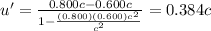 u'=\frac{0.800c-0.600c}{1-\frac{(0.800)(0.600)c^2}{c^2}}=0.384c