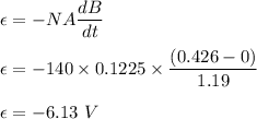 \epsilon=-NA\dfrac{dB}{dt}\\\\\epsilon=-140\times 0.1225\times \dfrac{(0.426-0)}{1.19}\\\\\epsilon=-6.13\ V